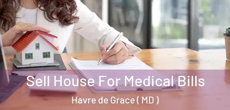  Sell House For Medical Bills Havre de Grace ( MD )