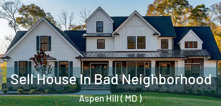  Sell House In Bad Neighborhood Aspen Hill ( MD )